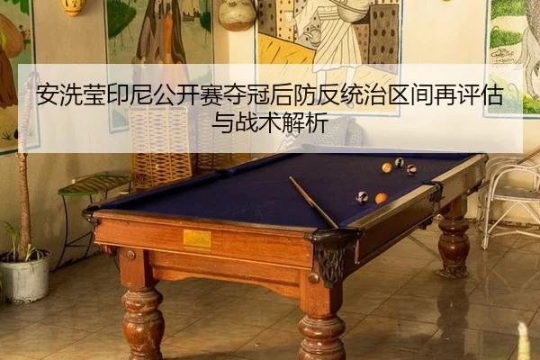 安洗莹印尼公开赛夺冠后防反统治区间再评估与战术解析